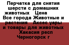 Перчатка для снятия шерсти с домашних животных › Цена ­ 100 - Все города Животные и растения » Аксесcуары и товары для животных   . Хакасия респ.,Черногорск г.